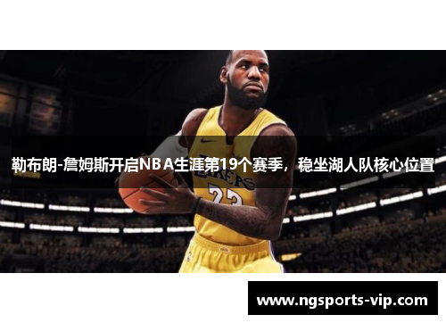 勒布朗-詹姆斯开启NBA生涯第19个赛季，稳坐湖人队核心位置