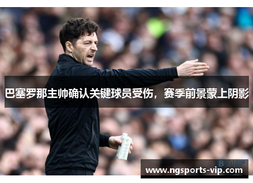 巴塞罗那主帅确认关键球员受伤，赛季前景蒙上阴影