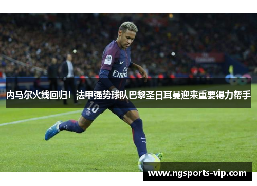 内马尔火线回归！法甲强势球队巴黎圣日耳曼迎来重要得力帮手