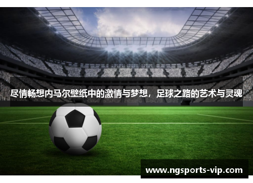 尽情畅想内马尔壁纸中的激情与梦想，足球之路的艺术与灵魂