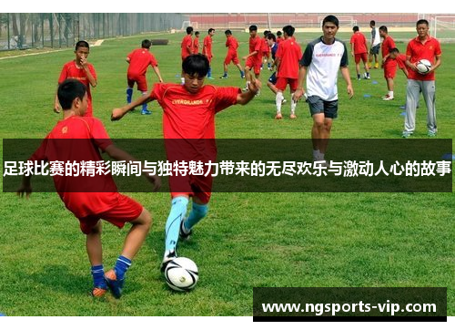 足球比赛的精彩瞬间与独特魅力带来的无尽欢乐与激动人心的故事