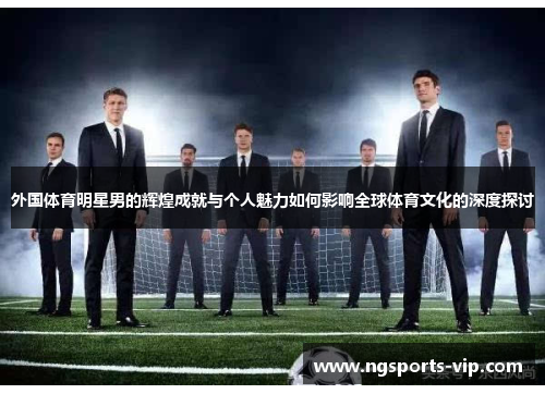 外国体育明星男的辉煌成就与个人魅力如何影响全球体育文化的深度探讨