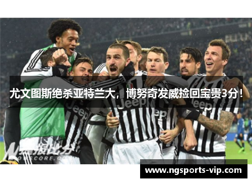 尤文图斯绝杀亚特兰大，博努奇发威捡回宝贵3分！