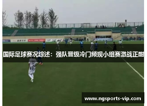 国际足球赛况综述：强队晋级冷门频现小组赛激战正酣