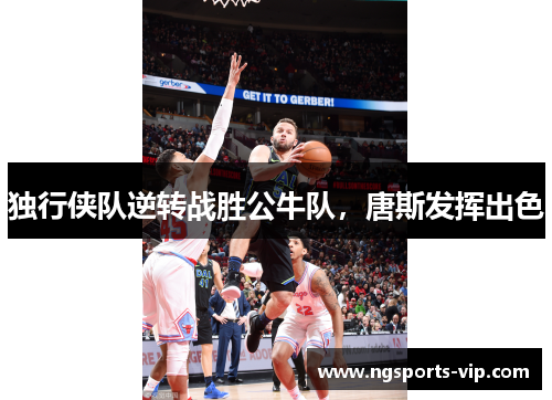 独行侠队逆转战胜公牛队，唐斯发挥出色