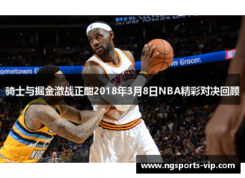 骑士与掘金激战正酣2018年3月8日NBA精彩对决回顾
