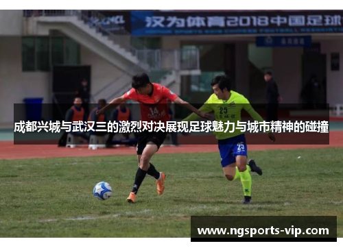 成都兴城与武汉三的激烈对决展现足球魅力与城市精神的碰撞