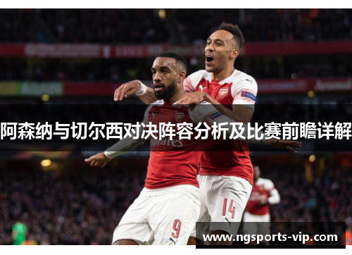 阿森纳与切尔西对决阵容分析及比赛前瞻详解