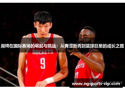 周琦在国际赛场的崛起与挑战：从青涩新秀到篮球巨星的成长之路
